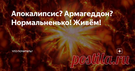 Апокалипсис? Армагеддон? Нормальненько! Живём! Тем, кто пугает Апокалипсисом, отвечаю: «Мы давно уже живем в постапокалиптическом периоде». Абсурд в фантасмагорической реальности зашкаливает так, что авторы фэнтези отдыхают. Года два назад, шокированная теленовостями, я попыталась сформулировать на бумаге суть увиденного и услышанного. Перечитала и воскликнула: «Да какой там Апокалипсис!» События вы помните. Судите сами.
Назвала рассказ