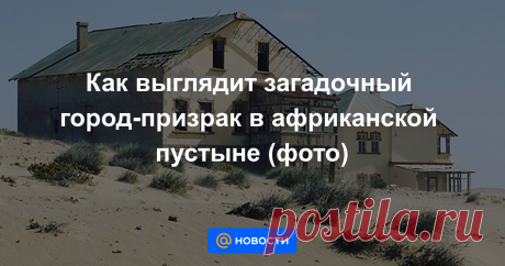 Как выглядит загадочный город-призрак в африканской пустыне (фото) Природа взяла верх над этим местом.
