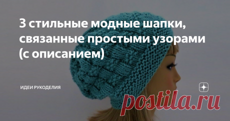 3 стильные модные шапки, связанные простыми узорами (с описанием) ... связаны из шерстяной пряжи, в них вам будет тепло, уютно и удобно. Вы легко сможете связать их сами благодаря простым узорам и подробному описанию.