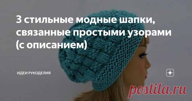 3 стильные модные шапки, связанные простыми узорами (с описанием) ... связаны из шерстяной пряжи, в них вам будет тепло, уютно и удобно. Вы легко сможете связать их сами благодаря простым узорам и подробному описанию.