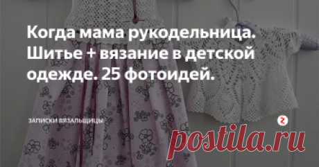 Когда мама рукодельница. Шитье + вязание в детской одежде. 25 фотоидей.  Сегодня о соединении вязания и шитья в детской одежде. Тут , конечно, речь в основном об одежде для девочек. Особенно, про платья... Не очень люблю вязаные платье, легкие все равно кажутся тяжелыми, теплые - вроде не практично, некуда и нарядиться. А  если вязаный верх и юбка из ткани - это бомба. Мило, нежно, стильно в то же время. Есть где разгуляться фантазии, Причем, найдется вариант как для л