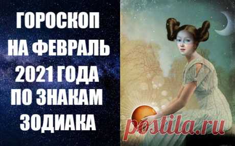 ГОРОСКОП НА ФЕВРАЛЬ 2021 ГОДА ПО ЗНАКАМ ЗОДИАКА -