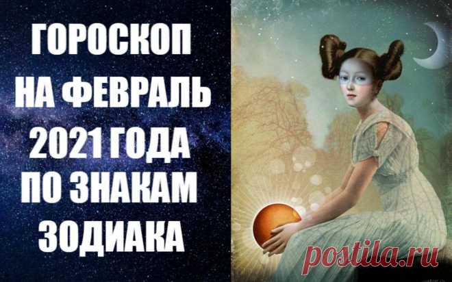 ГОРОСКОП НА ФЕВРАЛЬ 2021 ГОДА ПО ЗНАКАМ ЗОДИАКА -