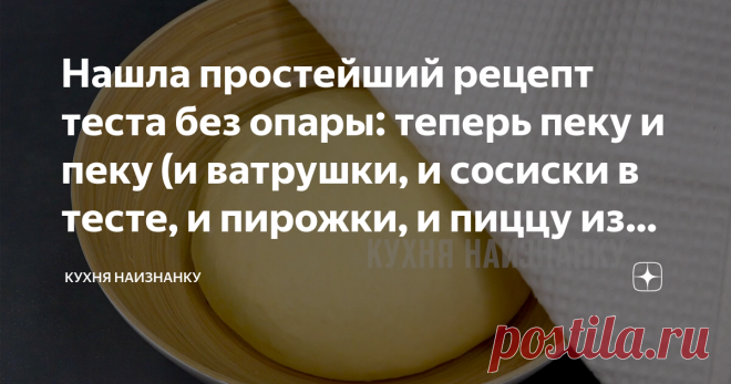 Нашла простейший рецепт теста без опары: теперь пеку и пеку (и ватрушки, и сосиски в тесте, и пирожки, и пиццу из него готовлю) Мы любим выпечку, поэтому и пеку я часто. У меня есть много рецептов теста. А недавно 