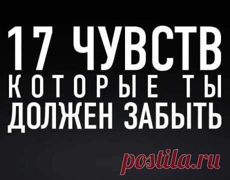 17 чувств, которые ты должен забыть 
Есть чувства, которые причиняют тебе дискомфорт, и более того, способны навредить твоей жизни. Они разрушают твои отношения, твой внутренний комфорт, уверенность и мотивацию. В сегодняшней статье, я предлагаю тебе рассмотреть эти чувства, отметить те, которые у себя нашел, и сделать все, чтобы забыть их. Итак, 17 чувств, которые ты должен забыть.
