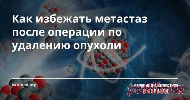 Как избежать метастаз после операции по удалению опухоли Лаборатория Тель-Авивского университета предложила применять два лекарства для предотвращения метастазов после операции по удалению первичной опухоли. Безусловно, что любое операционное вмешательство  - это стресс для организма.