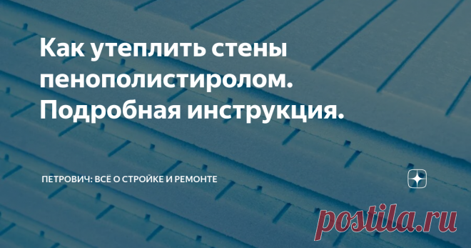 Как утеплить стены пенополистиролом. Подробная инструкция. Статья автора «Петрович: всё о стройке и ремонте» в Дзене ✍: Для теплоизоляции дома часто используют экструдированный пенополистирол.