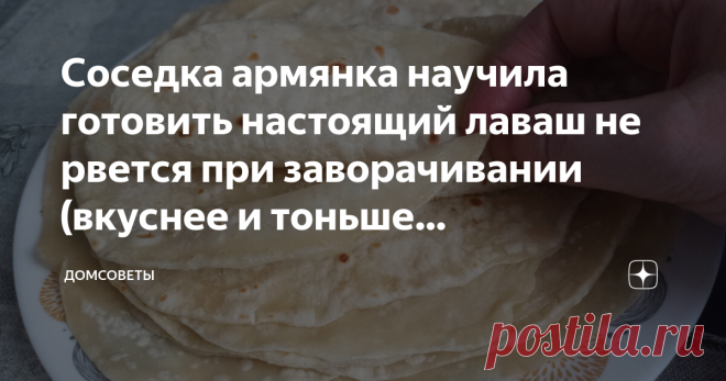 Соседка армянка научила готовить настоящий лаваш не рвется при заворачивании (вкуснее и тоньше магазинного) Соседка меня иногда зовет в гости и угощает разными вкусностями. Не давно ела у нее закуску из лаваша. Лаваш она делает сама на сковороде. Получается не хуже магазинного. Тонкий, не рвется при скручивании. Я попросила рецепт, она с удовольствием поделилась со мной.