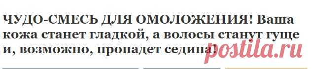 ЧУДО-СМЕСЬ ДЛЯ ОМОЛОЖЕНИЯ! Ваша кожа станет гладкой, а волосы станут гуще и, возможно, пропадет седина! | Узнал сам - расскажи другому.