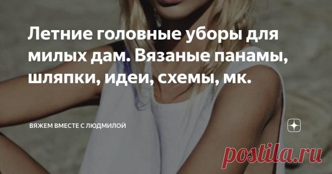 Летние головные уборы для милых дам. Вязаные панамы, шляпки, идеи, схемы, мк. Статья автора «Вяжем вместе с Людмилой» в Дзене ✍:  Летние панамы для отдыха и прогулок. Предлагаю рассмотреть варианты интересных идей, вязаных крючком. Такие модели вяжутся сверху от макушки вниз.