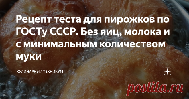 Рецепт теста для пирожков по ГОСТу СССР. Без яиц, молока и с минимальным количеством муки Уникальность советской кулинарии заключается в том, что вкусные блюда готовились из простейшего и дешевого набора продуктов. А в результате получались блюда, достойные мишленовских ресторанов.  Про пирожки, которые в советское время продавались на каждом углу, до сих пор ходят легенды. Беляши, с картошкой, капустой, яйцами и зеленым луком, повидлом - все были вкусные, без исключения. ...