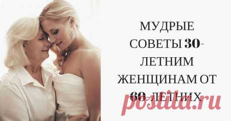 МУДРЫЕ СОВЕТЫ 30-ЛЕТНИМ ЖЕНЩИНАМ ОТ 60-ЛЕТНИХ  Кликайте на фото, чтобы прочитать ⤴
