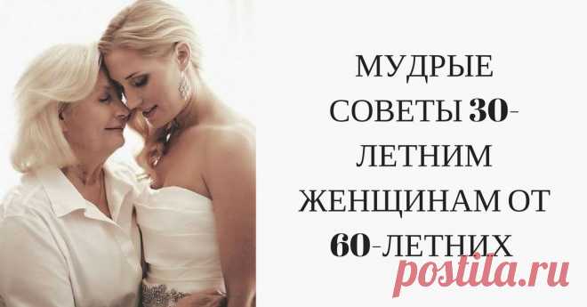 МУДРЫЕ СОВЕТЫ 30-ЛЕТНИМ ЖЕНЩИНАМ ОТ 60-ЛЕТНИХ  Кликайте на фото, чтобы прочитать ⤴