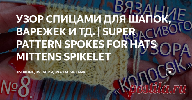 УЗОР СПИЦАМИ ДЛЯ ШАПОК, ВАРЕЖЕК И ТД. | SUPER PATTERN SPOKES FOR HATS MITTENS SPIKELET