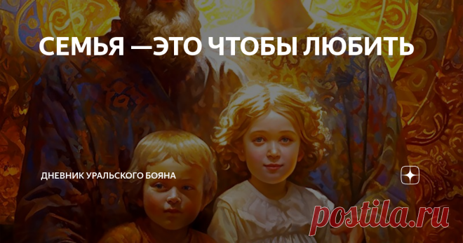 СЕМЬЯ —ЭТО ЧТОБЫ ЛЮБИТЬ Статья автора «Дневник Уральского Бояна» в Дзене ✍: Образы — воодушевление для сотворения пространства Любви в семьях.