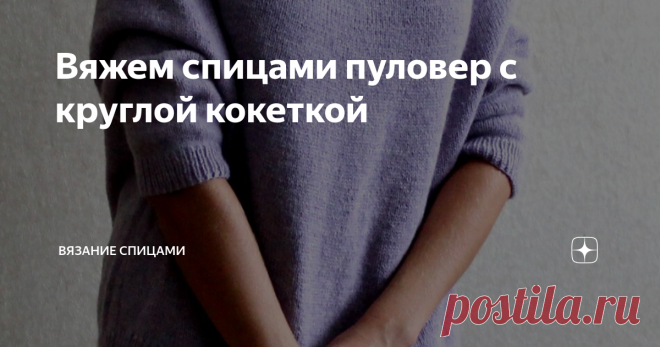Вяжем спицами пуловер с круглой кокеткой   #круглая кокетка #круглая кокетка спицами #круглая кокетка спицами схема #круглая кокетка спицами описание                                              МАТЕРИАЛЫ          Для вязания рекомендуется использовать тонкую пряжу или средней толщины (280-450 м/100 гр.) и спицы № 3. Я использовала итальянскую бобинную пряжу нескольких видов и разной толщины в указанных пределах, изделие всегда получалось удачно.                           ...