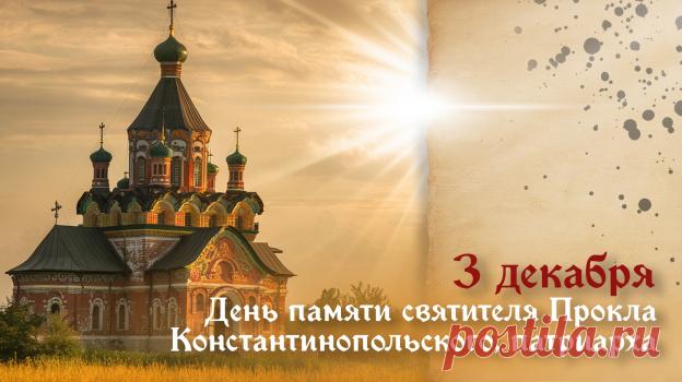 3 декабря - день памяти святителя Прокла, архиепископа Константинопольского. Он считаеся вдохновенным священнослужителем, гениальным оратором и богословом. Открытки на День Прокла.