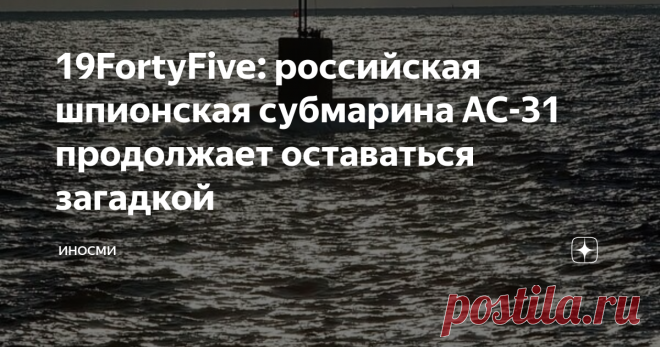 19FortyFive: российская шпионская субмарина АС-31 продолжает оставаться загадкой Эта российская подлодка окутана тайнами, пишет автор статьи. Москва не спешит делится информацией о ней, заставляя Запад теряться в догадках. Ее прочности и способности погружаться на большую глубину позавидует американский 