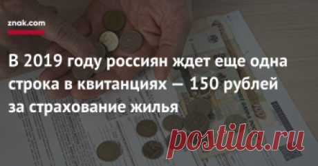 В 2019 году россиян ждет еще одна строка в квитанциях — 150 рублей за страхование жилья Жители большинства российских регионов уже в этом году начнут получать коммунальные квитанции, дополненные новой строкой  платежом за страхование жилья от чрезвычайных ситуаций