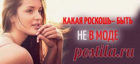 КАКАЯ РОСКОШЬ – БЫТЬ НЕ В МОДЕ