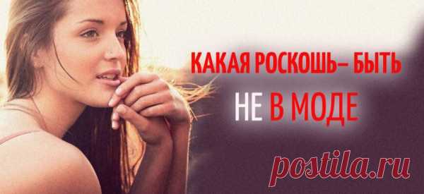 КАКАЯ РОСКОШЬ – БЫТЬ НЕ В МОДЕ