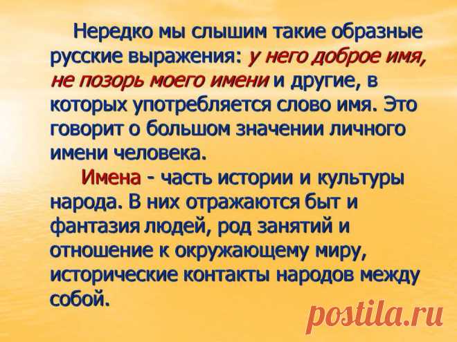 Нередко мы слышим такие образные русские выражения: у него доброе имя, не позорь моего имени и другие, в которых употребляется слово имя. Это говорит о большом значении личного имени человека. Имена - часть истории и культуры народа. В них отражаются быт и фантазия людей, род занятий и отношение к окружающему миру, исторические контакты народов между собой. - Картинка 6 - Имена людей - Имя - Картинки по психологии