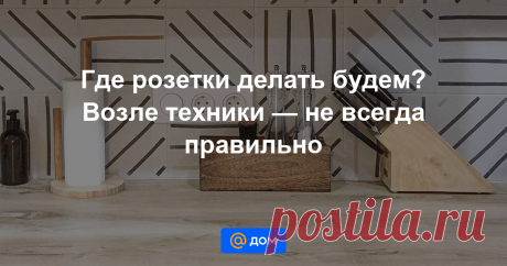 Где розетки делать будем? Возле техники — не всегда правильно Рассказываем, как избежать самых распространенных ошибок.