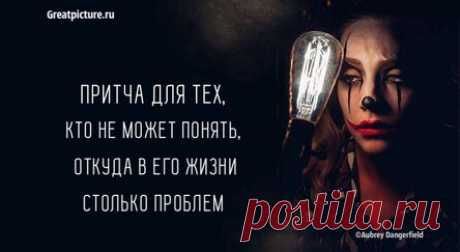 Притча для тех, кто не может понять, откуда в его жизни столько проблем