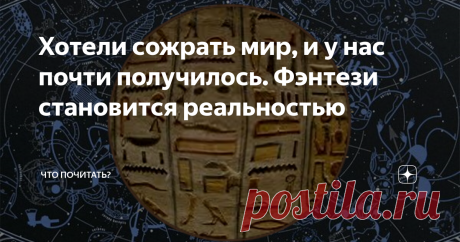 Хотели сожрать мир, и у нас почти получилось. Фэнтези становится реальностью Мы пожираем материальное и духовное, превращая мир в руины отбросов. И духовное разнузданное обжорство, влекущее за собой материальное, — одна из реальных причин центростремительного движения последней цивилизации в тартарары. Что сохранит, если выживет, современный человек, с чего начнёт отсчет, главное, сможет ли проторить другую дорожку или запустит новый цикл старой программы?
Переместимся на
