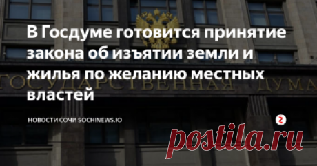 В Госдуме готовится принятие закона об изъятии земли и жилья по желанию местных властей Законопроект № 503785-7 «О внесении изменений в  Градостроительный кодекс Российской Федерации и отдельные  законодательные акты РФ (… по изъятию земельных участков для  государственных и муниципальных нужд) уже прошел первое чтение в  Госдуме. Согласно законопроекту, изъять собственность — жилье и землю —  сможет местная администрация, если это необходимо для застройки района.  При этом в законе