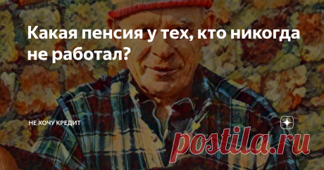 Какая пенсия у тех, кто никогда не работал? Размер пенсии без трудового стажа.