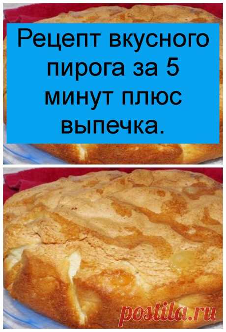 Рецепт вкусного пирога за 5 минут плюс выпечка.
