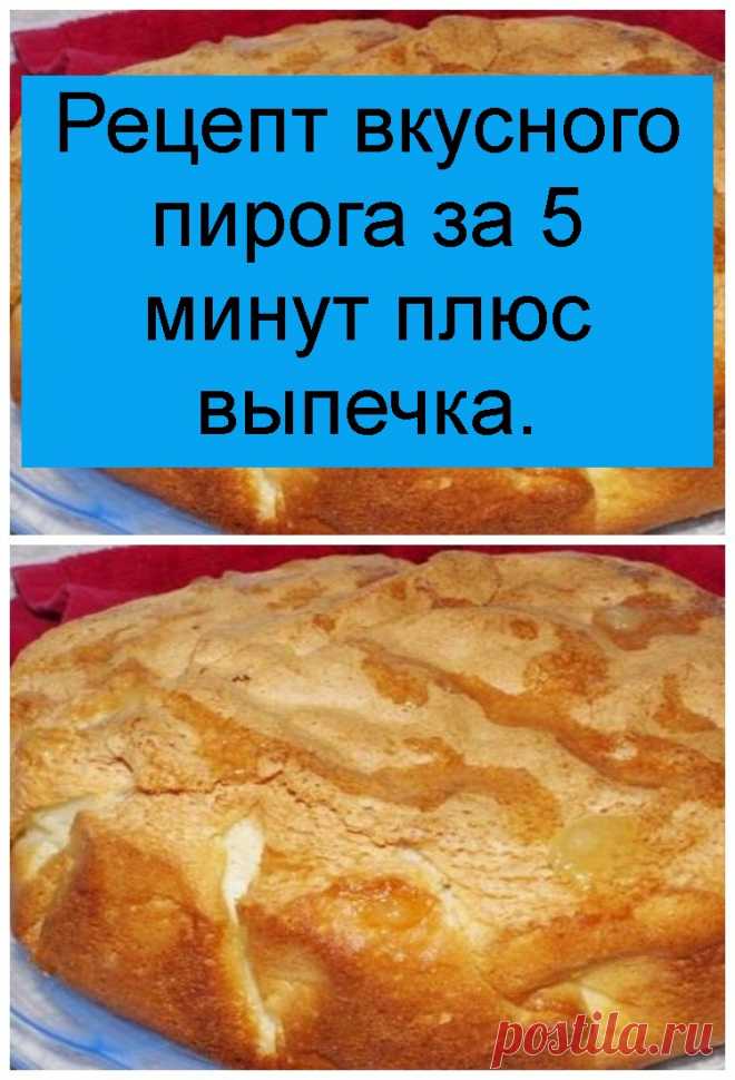 Рецепт вкусного пирога за 5 минут плюс выпечка.