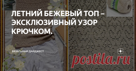 ЛЕТНИЙ БЕЖЕВЫЙ ТОП – ЭКСКЛЮЗИВНЫЙ УЗОР КРЮЧКОМ. Не знаю, как вы, а я не очень люблю вязать по готовым схемам, мне всегда хочется что-то переделать, вставить кое-что своё. Обычно за основу я беру понравившиеся мне элементы из разных моделей и узоров, а потом просто вяжу своё. Конечно не всегда получается с первого раза, то узоры друг другом ну совсем не дружат, то как-то не смотрится вещь в целом и приходится перевязывать. Зато так рождается любимая модель. Мой бежевый топ ...
