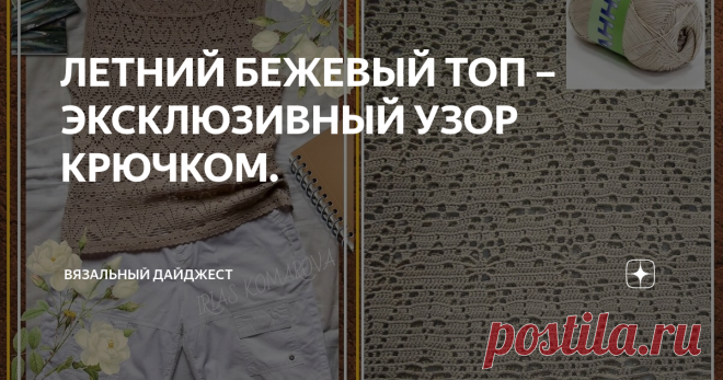 ЛЕТНИЙ БЕЖЕВЫЙ ТОП – ЭКСКЛЮЗИВНЫЙ УЗОР КРЮЧКОМ. Не знаю, как вы, а я не очень люблю вязать по готовым схемам, мне всегда хочется что-то переделать, вставить кое-что своё. Обычно за основу я беру понравившиеся мне элементы из разных моделей и узоров, а потом просто вяжу своё. Конечно не всегда получается с первого раза, то узоры друг другом ну совсем не дружат, то как-то не смотрится вещь в целом и приходится перевязывать. Зато так рождается любимая модель. Мой бежевый топ ...