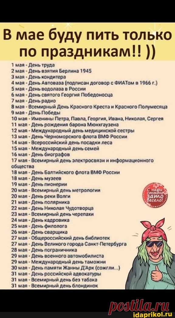 В мае буду пить только по праздникам!!! 1 мая - День труда 2 мая - День взятия Берлина 1945 Змая - День кондитера 4 мая - День Автоваза (подписан договор с ФИАТом в 1966 г.) 5 мая - День водолаза в России 6 мая - День святого Георгия Победоносца 7 мая - День радио 8 мая - Всемирный День Красного Креста и Красного Полумесяца мая - День Победы 10 мая Именины Петра, Павла, Георгия, Ивана, Николая, Сергея 71 мая - День рождения барона Мюнхгаузена 12 мая - Международный день ме...