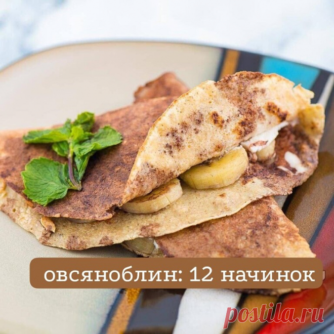 12 начинок для овсяноблина.
Творожный сыр+огурец+с/с красная рыбка
Моцарелла+помидор+зелень или соус песто
Песто+моцарелла+креветки/мидии
Банан+растопленный шоколад+орехи
Арахисовая паста+банан
Арахисовая паста + банан+сыр
Творожный сыр+красная икра+огурец
Грибы в сметане+курица
Творожный сыр + помидоры + тунец
Огурец+ печень трески/минтая
Печеночный паштет
