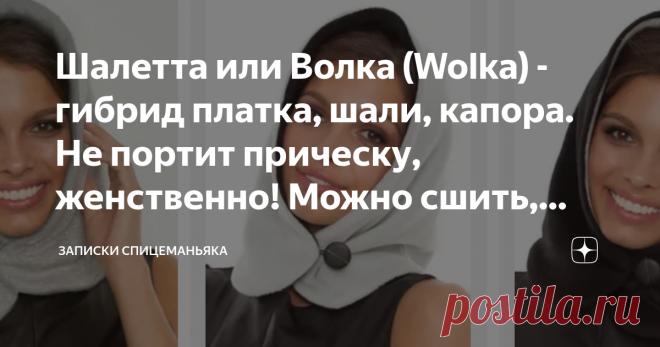 Шалетта или Волка (Wolka) - гибрид платка, шали, капора. Не портит прическу, женственно! Можно сшить, можно связать Давненько я в интернете (вроде 2015 год) видела активную рекламную кампанию то ли интернет-магазина то ли оффлайн-магазина актрисы Екатерины Волковой. Там продавали придуманные ею шитые укороченные платки-капоры на голову, на пуговице.  Вот она сама в нем: От ее имени и называлось сие чудо Wolka, дескать, запатентовано. Но тогда меня особо не заинтересовало, ...