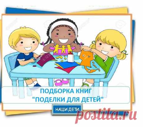 ПОДБОРКА КНИГ "ПОДЕЛКИ ДЛЯ ДЕТЕЙ"