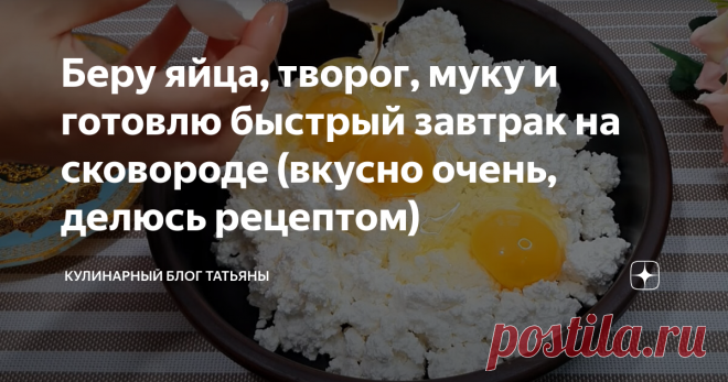 Беру яйца, творог, муку и готовлю быстрый завтрак на сковороде (вкусно очень, делюсь рецептом)