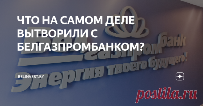 ЧТО НА САМОМ ДЕЛЕ ВЫТВОРИЛИ С БЕЛГАЗПРОМБАНКОМ? Частное мнение об одном из возможных вариантов последствий 