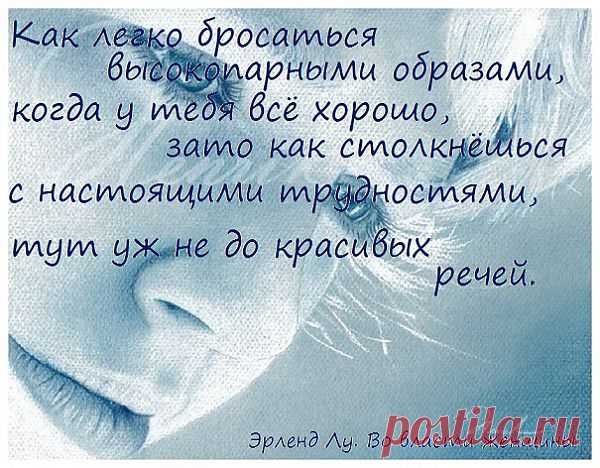 Как легко бросаться высокопарными образами, когда у тебя всё хорошо, зато как столкнёшься с настоящими трудностями, 
тут уж не до красивых речей. (Эрленд Лу. Во власти женщины)