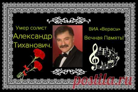 ПАМЯТИ АЛЕКСАНДРА ТИХАНОВИЧА

13.07.1952 - 28.01.2017Советский и белорусский эстрадный певец Александр ТИХАНОВИЧ (белор. Аляксандр Рыгоравіч Ціхановіч; 13 июля 1952 Минск-28 января 2017 Минск) скончался в Минске на 65-м году.
Бывший участник ансамбля «Верасы». Народный артист Беларуси.

Окончил духовое отделение (труба) Белорусской консерватории.
С 1973 года был участником популярного в 1970-х годах минского ВИА «Верасы». В ансамбле играл на бас-гитаре и трубе, исполнял во...
