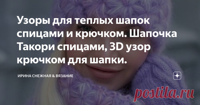 Узоры для теплых шапок спицами и крючком. Шапочка Такори спицами, 3D узор крючком для шапки. У нас девушек ведь как бывает, одной шапочки ведь мало. Необходимо чтобы было их минимум две. Под любую погоду зимой. Иногда бывает так, завьюжит, что капюшон не спасает. Но спасает вязаная теплая шапочка! Или наоборот погода стоит хорошая и сыплет пушистый снежок с небес, красота! Так совсем толстую шапочку не оденешь, нужна обычная.
Здравствуйте, девочки рукодельницы и мастерицы!