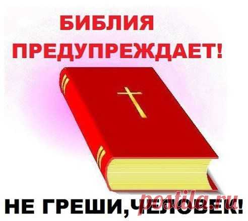 БИБЛИЯ ПРЕДУПРЕЖДАЕТ!     НЕ ГРЕШИ, ЧЕЛОВЕК!
за пояснениями приходите сюда
http://odnoklassniki.ru/profile/551405842041/statuses/62596385721209