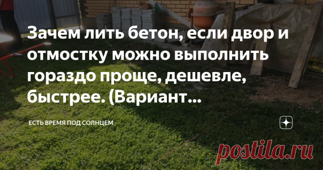 Зачем лить бетон, если двор и отмостку можно выполнить гораздо проще, дешевле, быстрее. (Вариант обустройства с фото) Соседи нашли быстрое решение для благоустройство своего двора. Меня удивила скорость, с которой все было сделано и даже не пришлось приглашать наемных работников, справились своими силами.
Знаете, я вообще-то за травку, за красивый газон, но только не в этой зоне. Обычно во дворе нужно твердое покрытие. Такое, чтобы и машину можно было поставить, и ухаживать было попроще.