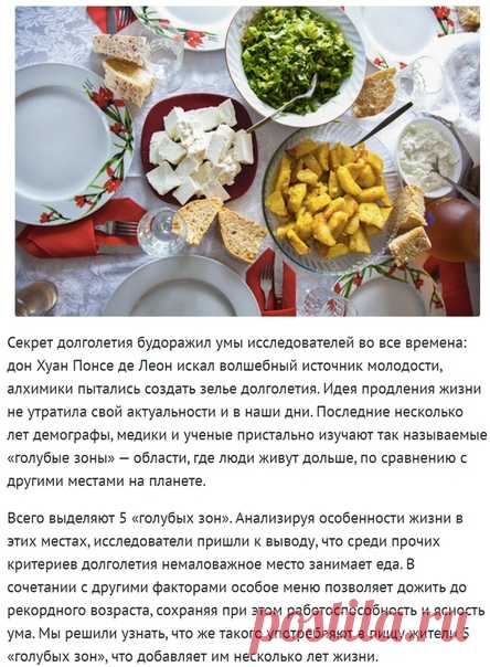 Меню столетнего человека: что нужно есть, чтобы жить долго! 

Секрет долголетия будоражил умы исследователей во все времена: дон Хуан Понсе де Леон искал волшебный источник молодости, алхимики пытались создать зелье долголетия. Идея продления жизни не утратила свой актуальности и в наши дни. Последние несколько лет демографы, медики и ученые пристально изучают так называемые «голубые зоны» — области, где люди живут дольше, по сравнению с другими местами на планете.

Всего ...