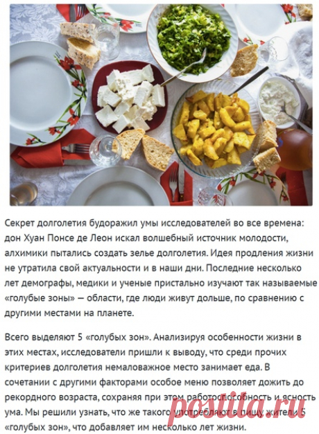 Меню столетнего человека: что нужно есть, чтобы жить долго! 

Секрет долголетия будоражил умы исследователей во все времена: дон Хуан Понсе де Леон искал волшебный источник молодости, алхимики пытались создать зелье долголетия. Идея продления жизни не утратила свой актуальности и в наши дни. Последние несколько лет демографы, медики и ученые пристально изучают так называемые «голубые зоны» — области, где люди живут дольше, по сравнению с другими местами на планете.

Всего ...