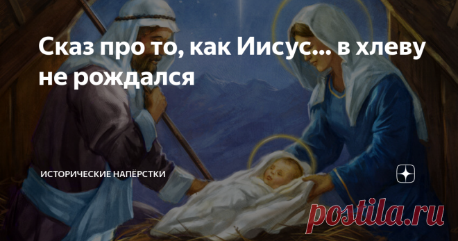 Сказ про то, как Иисус… в хлеву не рождался Не буду дословно цитировать историю рождения Христа еврейской замужней девственницей в исполнении евангелиста Луки. Открывайте главу №2, там всё подробно растолковано: пошёл Иосиф из Галилеи, «из города Назарета, в Иудею, в город Давидов, называемый Вифлеем».  По дороге в гостинице не было мест, Мария рожала в хлеву, спеленала первенца и уложила в ясли… и так далее. Со всеми ангелами, пастухами, пророчествами и прочей чудесатость...