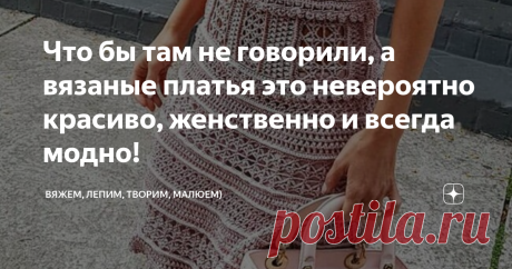 Что бы там не говорили, а вязаные платья это невероятно красиво, женственно и всегда модно!  Приветствую всех заглянувших на огонёк!  Что ни говори, а женщина в платье всегда притягивает взгляды, смотрится очень женственно и органично. Походка меняется, взгляд лучится)  Лето - это то время года, когда можно и нужно выгуливать платья), самое подходящее время!  А если вы владеете крючком или спицами, то просто обязаны) навязать себе в гардероб хотя бы парочку сарафанчиков и ...